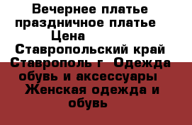   Вечернее платье- праздничное платье  › Цена ­ 5 500 - Ставропольский край, Ставрополь г. Одежда, обувь и аксессуары » Женская одежда и обувь   